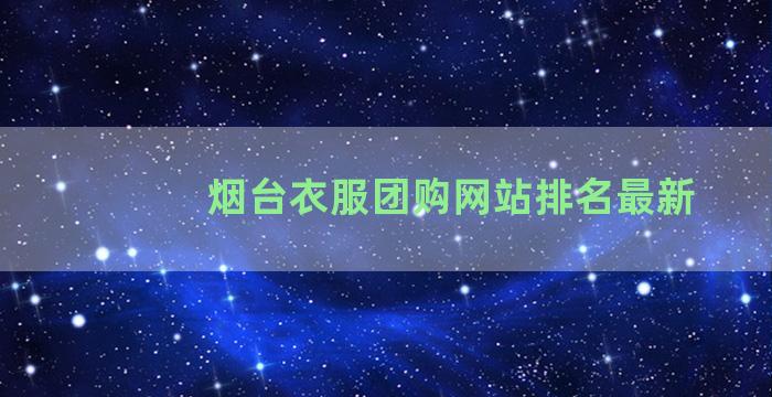 烟台衣服团购网站排名最新